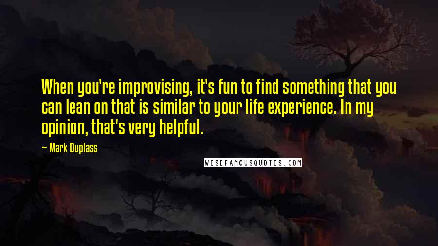 Mark Duplass Quotes: When you're improvising, it's fun to find something that you can lean on that is similar to your life experience. In my opinion, that's very helpful.