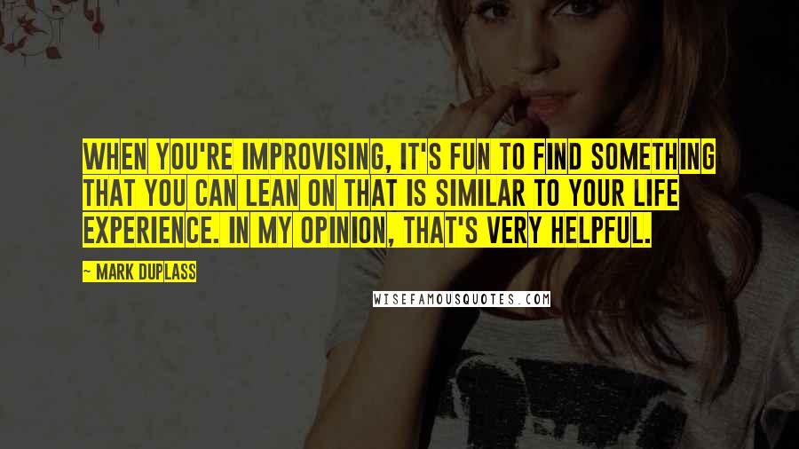 Mark Duplass Quotes: When you're improvising, it's fun to find something that you can lean on that is similar to your life experience. In my opinion, that's very helpful.