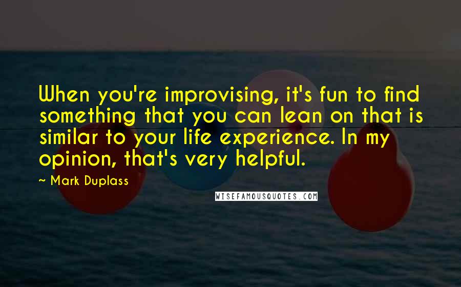 Mark Duplass Quotes: When you're improvising, it's fun to find something that you can lean on that is similar to your life experience. In my opinion, that's very helpful.