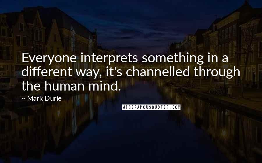 Mark Durie Quotes: Everyone interprets something in a different way, it's channelled through the human mind.