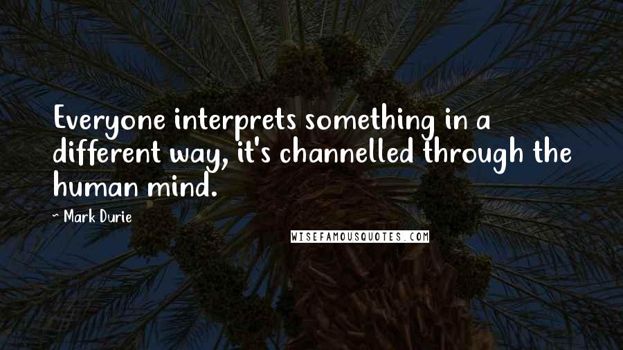 Mark Durie Quotes: Everyone interprets something in a different way, it's channelled through the human mind.