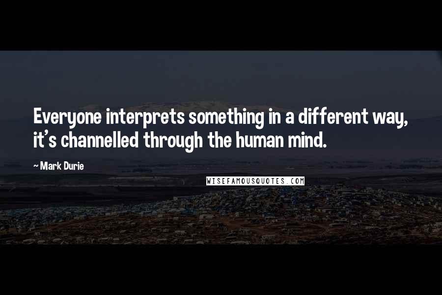 Mark Durie Quotes: Everyone interprets something in a different way, it's channelled through the human mind.