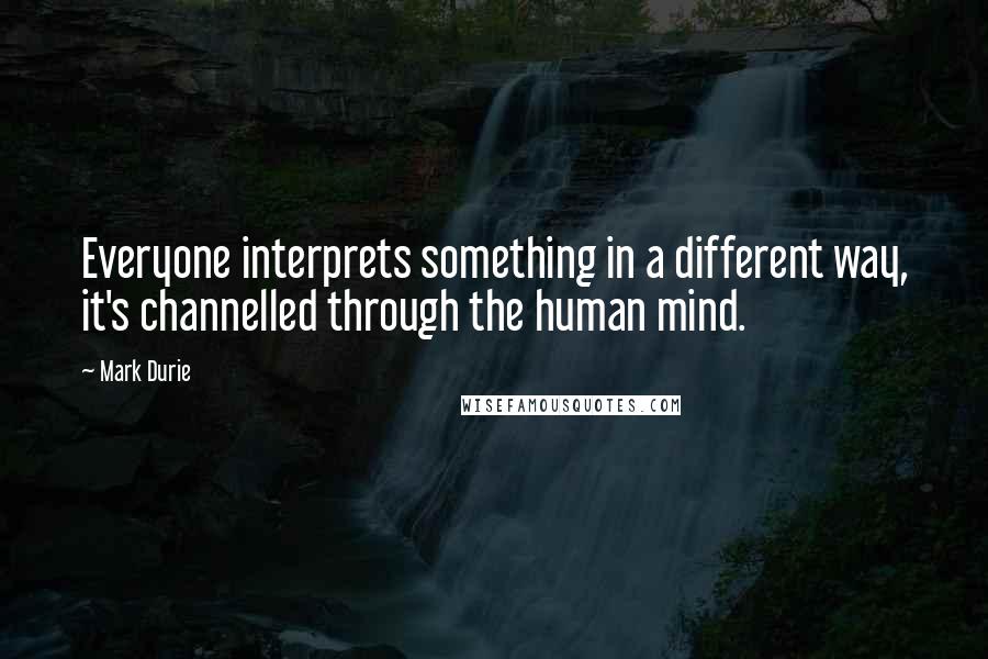 Mark Durie Quotes: Everyone interprets something in a different way, it's channelled through the human mind.