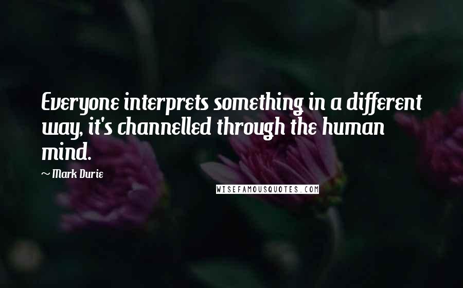 Mark Durie Quotes: Everyone interprets something in a different way, it's channelled through the human mind.