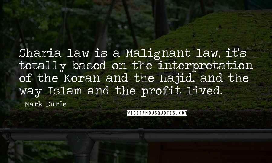 Mark Durie Quotes: Sharia law is a Malignant law, it's totally based on the interpretation of the Koran and the Hajid, and the way Islam and the profit lived.