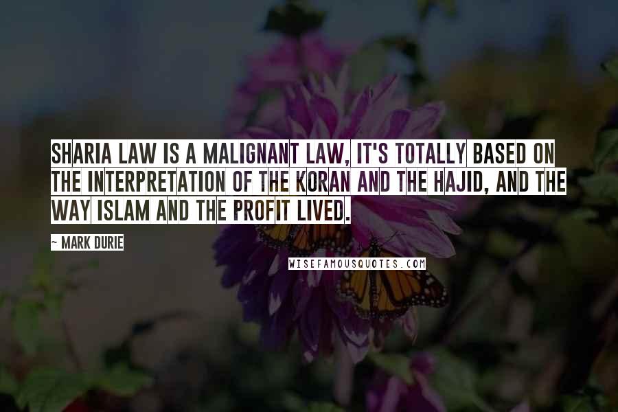 Mark Durie Quotes: Sharia law is a Malignant law, it's totally based on the interpretation of the Koran and the Hajid, and the way Islam and the profit lived.