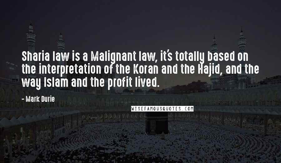 Mark Durie Quotes: Sharia law is a Malignant law, it's totally based on the interpretation of the Koran and the Hajid, and the way Islam and the profit lived.