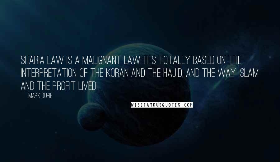 Mark Durie Quotes: Sharia law is a Malignant law, it's totally based on the interpretation of the Koran and the Hajid, and the way Islam and the profit lived.