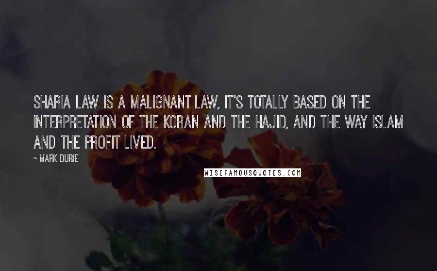 Mark Durie Quotes: Sharia law is a Malignant law, it's totally based on the interpretation of the Koran and the Hajid, and the way Islam and the profit lived.