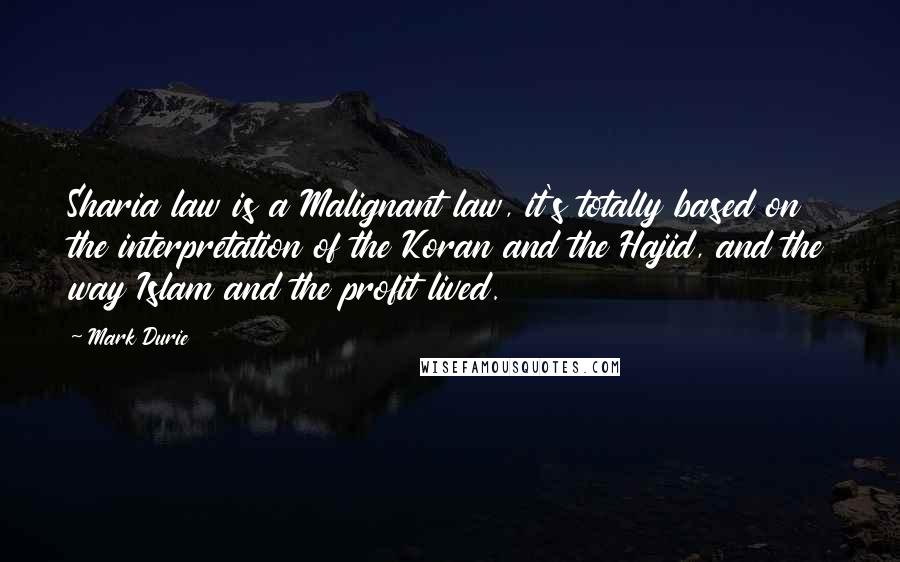 Mark Durie Quotes: Sharia law is a Malignant law, it's totally based on the interpretation of the Koran and the Hajid, and the way Islam and the profit lived.