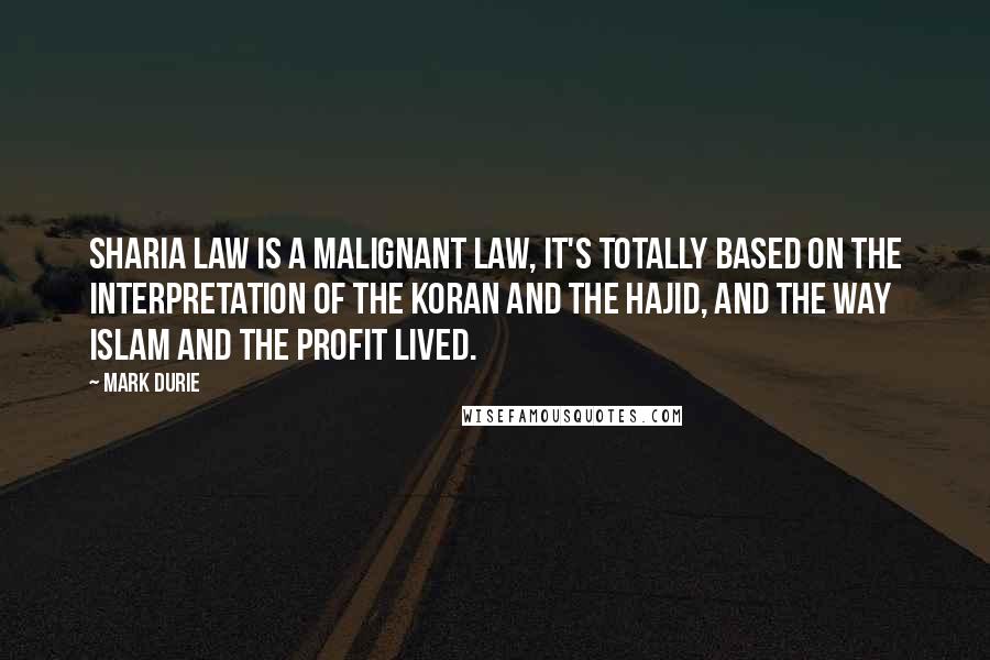 Mark Durie Quotes: Sharia law is a Malignant law, it's totally based on the interpretation of the Koran and the Hajid, and the way Islam and the profit lived.