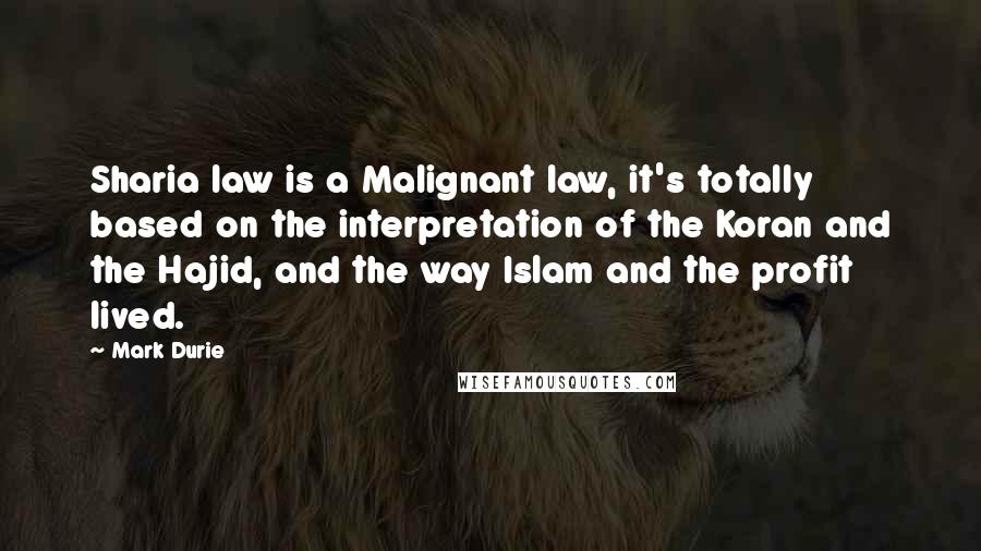 Mark Durie Quotes: Sharia law is a Malignant law, it's totally based on the interpretation of the Koran and the Hajid, and the way Islam and the profit lived.