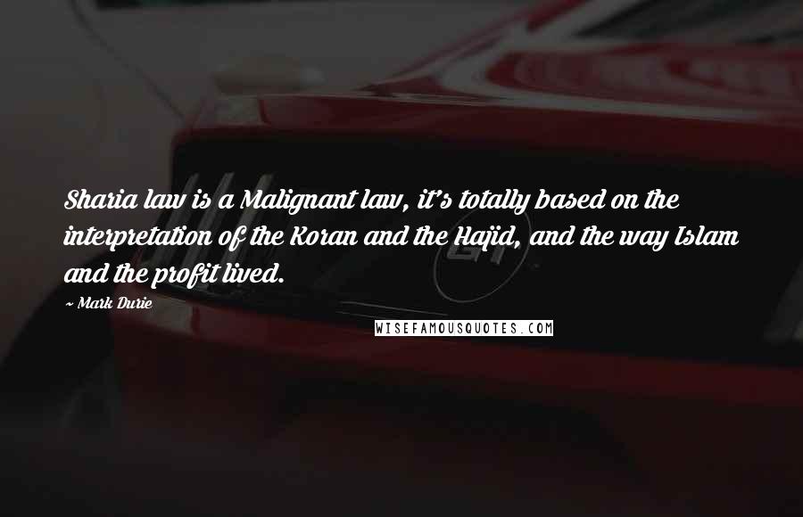 Mark Durie Quotes: Sharia law is a Malignant law, it's totally based on the interpretation of the Koran and the Hajid, and the way Islam and the profit lived.