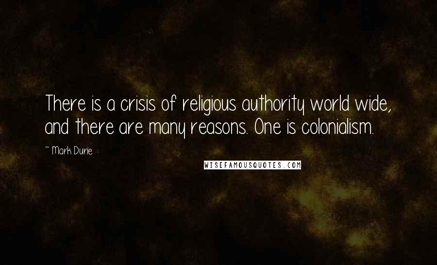 Mark Durie Quotes: There is a crisis of religious authority world wide, and there are many reasons. One is colonialism.