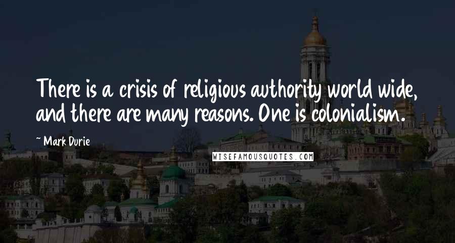 Mark Durie Quotes: There is a crisis of religious authority world wide, and there are many reasons. One is colonialism.