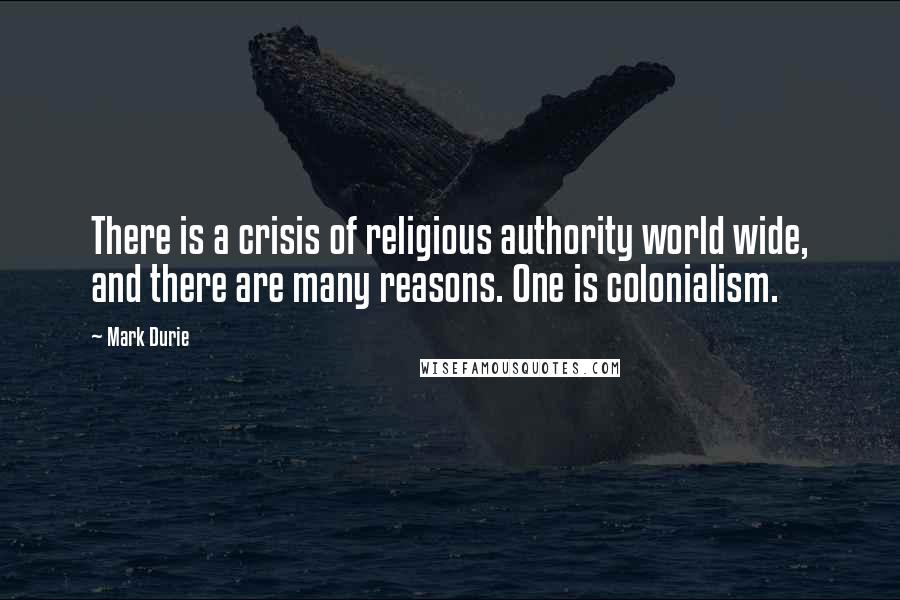 Mark Durie Quotes: There is a crisis of religious authority world wide, and there are many reasons. One is colonialism.