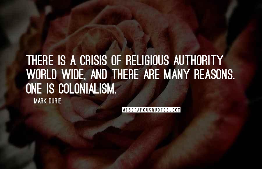 Mark Durie Quotes: There is a crisis of religious authority world wide, and there are many reasons. One is colonialism.