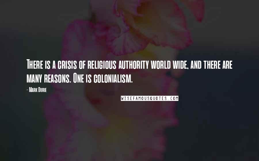 Mark Durie Quotes: There is a crisis of religious authority world wide, and there are many reasons. One is colonialism.