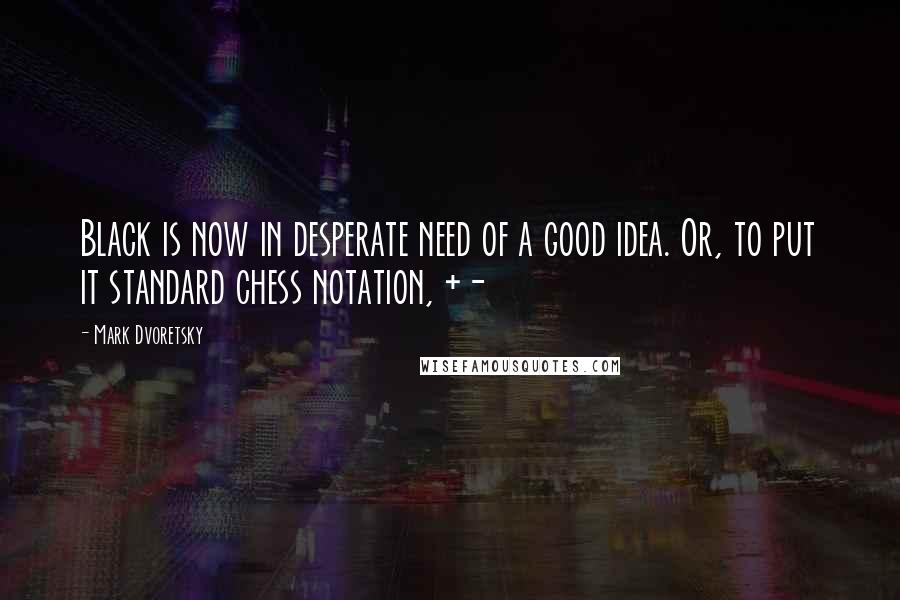 Mark Dvoretsky Quotes: Black is now in desperate need of a good idea. Or, to put it standard chess notation, +-