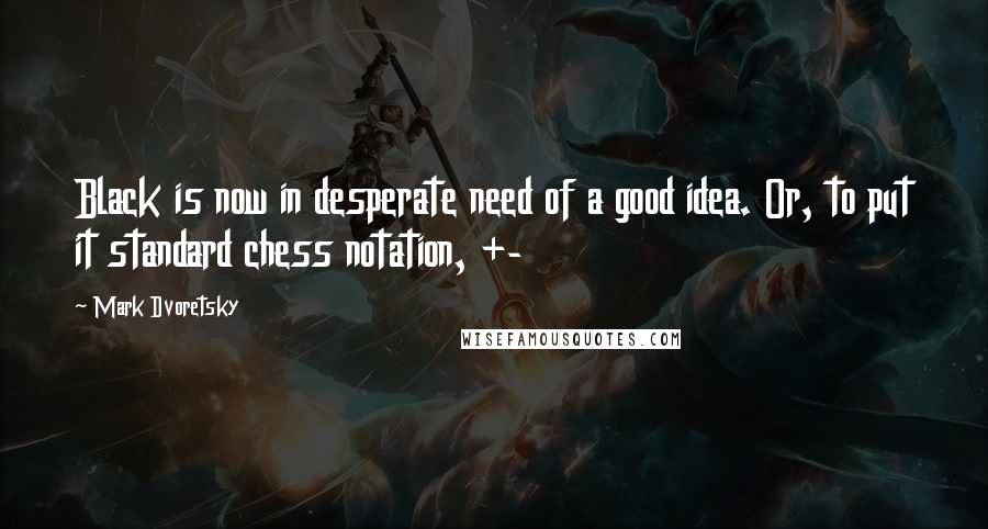 Mark Dvoretsky Quotes: Black is now in desperate need of a good idea. Or, to put it standard chess notation, +-