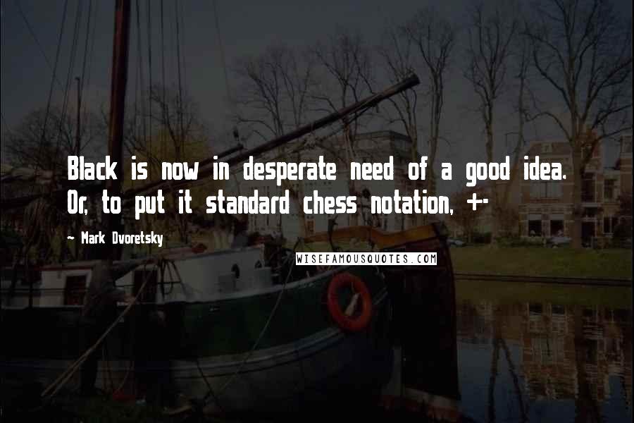 Mark Dvoretsky Quotes: Black is now in desperate need of a good idea. Or, to put it standard chess notation, +-
