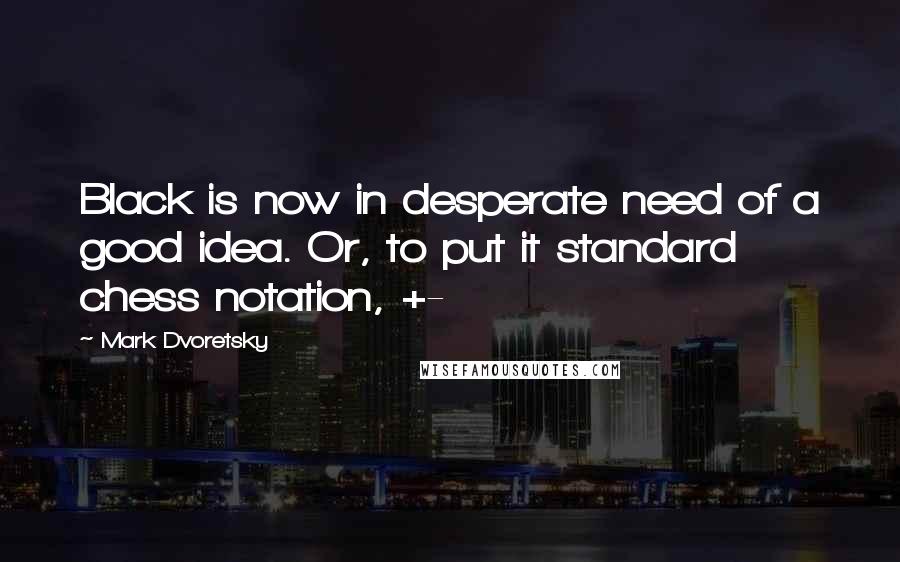 Mark Dvoretsky Quotes: Black is now in desperate need of a good idea. Or, to put it standard chess notation, +-