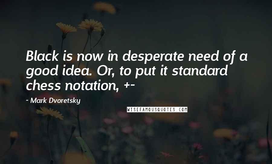 Mark Dvoretsky Quotes: Black is now in desperate need of a good idea. Or, to put it standard chess notation, +-