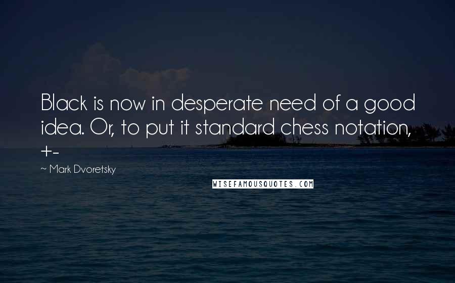 Mark Dvoretsky Quotes: Black is now in desperate need of a good idea. Or, to put it standard chess notation, +-