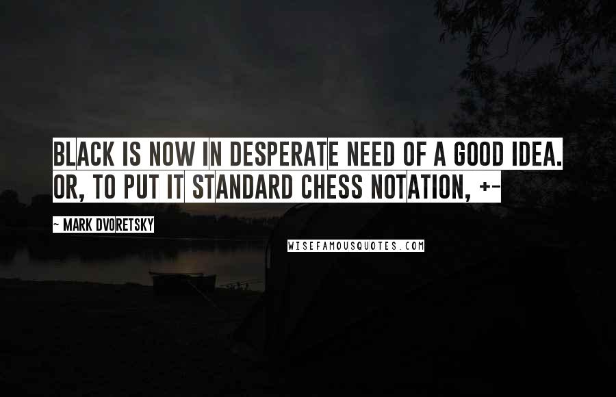 Mark Dvoretsky Quotes: Black is now in desperate need of a good idea. Or, to put it standard chess notation, +-