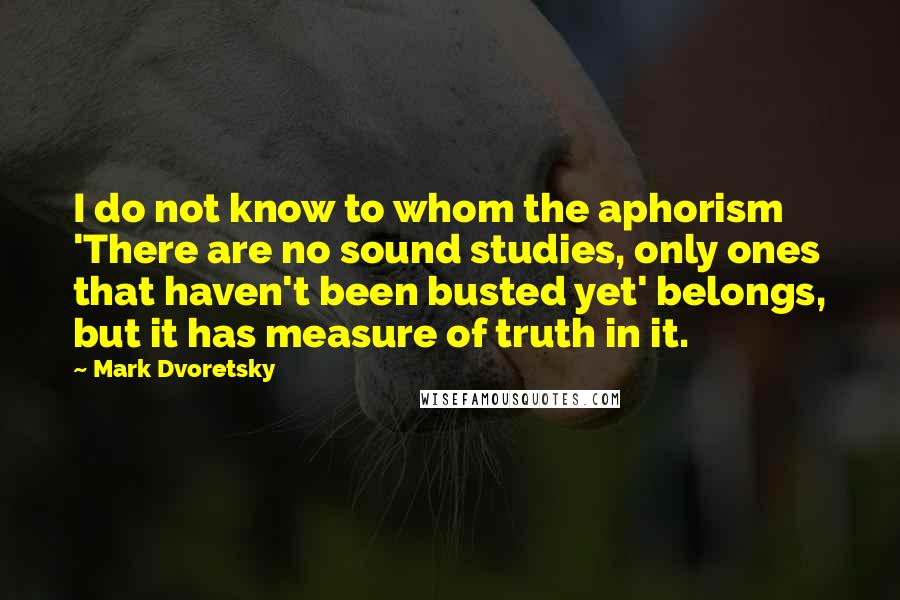 Mark Dvoretsky Quotes: I do not know to whom the aphorism 'There are no sound studies, only ones that haven't been busted yet' belongs, but it has measure of truth in it.