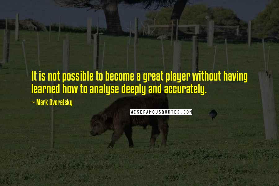 Mark Dvoretsky Quotes: It is not possible to become a great player without having learned how to analyse deeply and accurately.