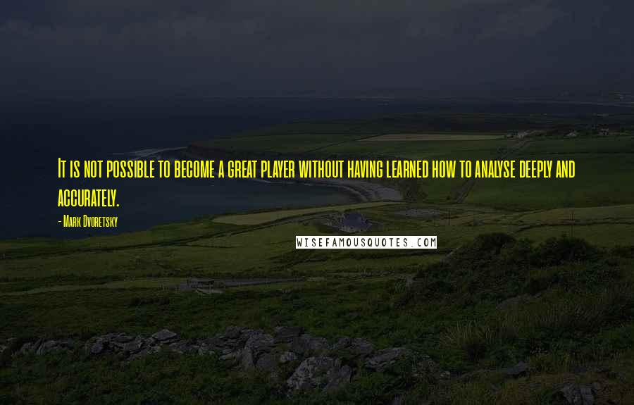 Mark Dvoretsky Quotes: It is not possible to become a great player without having learned how to analyse deeply and accurately.