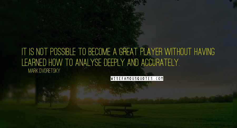 Mark Dvoretsky Quotes: It is not possible to become a great player without having learned how to analyse deeply and accurately.