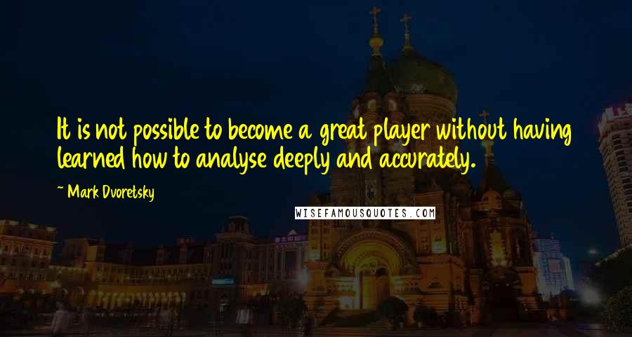 Mark Dvoretsky Quotes: It is not possible to become a great player without having learned how to analyse deeply and accurately.