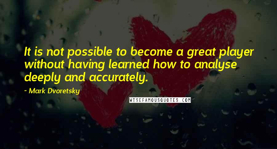 Mark Dvoretsky Quotes: It is not possible to become a great player without having learned how to analyse deeply and accurately.