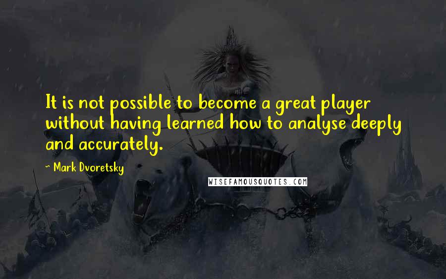 Mark Dvoretsky Quotes: It is not possible to become a great player without having learned how to analyse deeply and accurately.