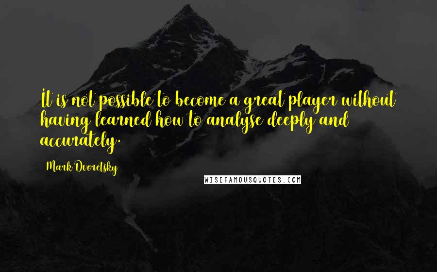 Mark Dvoretsky Quotes: It is not possible to become a great player without having learned how to analyse deeply and accurately.