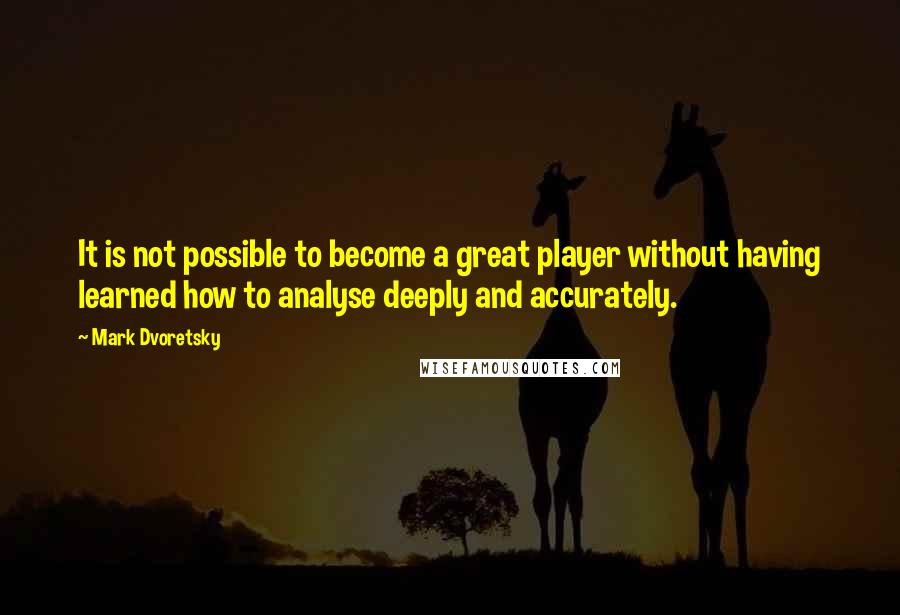 Mark Dvoretsky Quotes: It is not possible to become a great player without having learned how to analyse deeply and accurately.