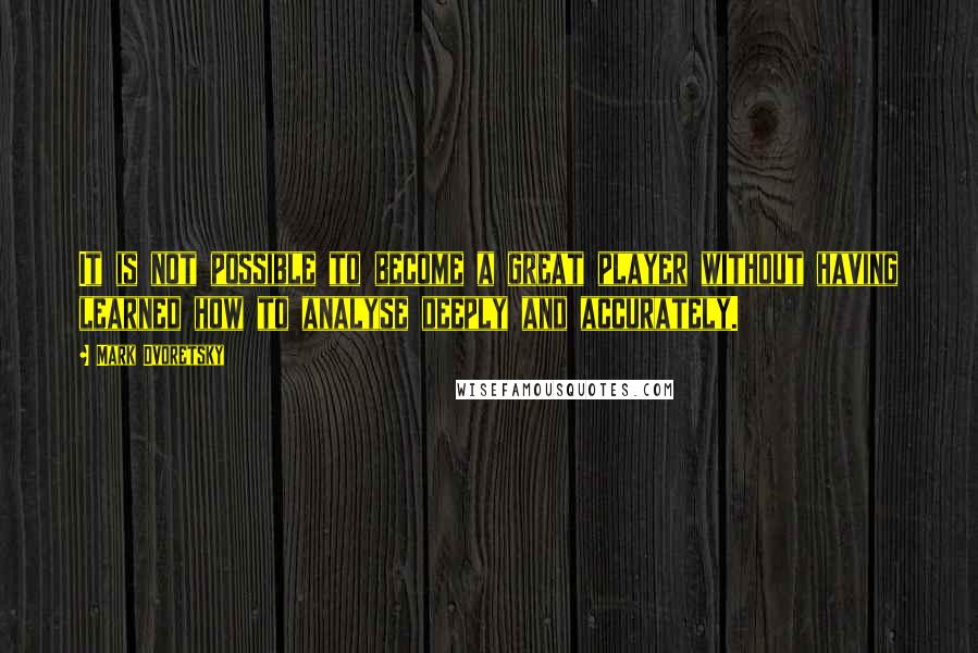 Mark Dvoretsky Quotes: It is not possible to become a great player without having learned how to analyse deeply and accurately.