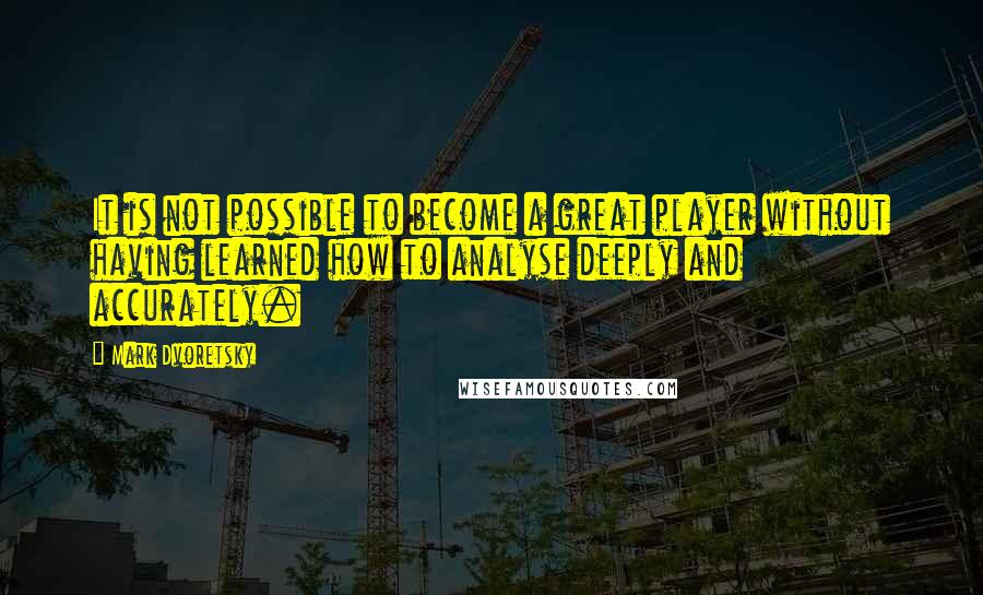 Mark Dvoretsky Quotes: It is not possible to become a great player without having learned how to analyse deeply and accurately.