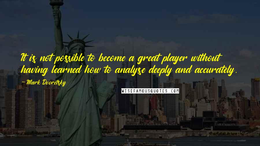 Mark Dvoretsky Quotes: It is not possible to become a great player without having learned how to analyse deeply and accurately.