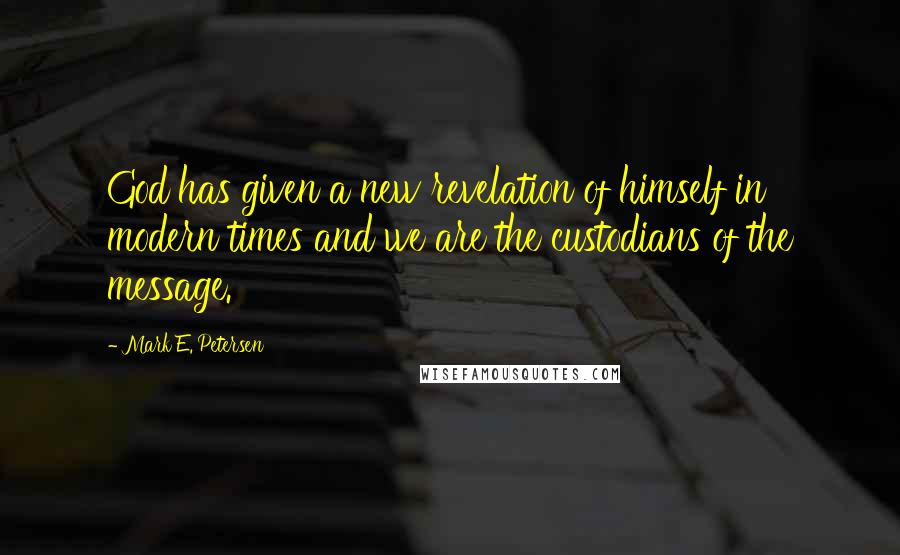 Mark E. Petersen Quotes: God has given a new revelation of himself in modern times and we are the custodians of the message.