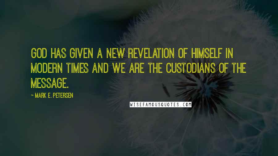 Mark E. Petersen Quotes: God has given a new revelation of himself in modern times and we are the custodians of the message.