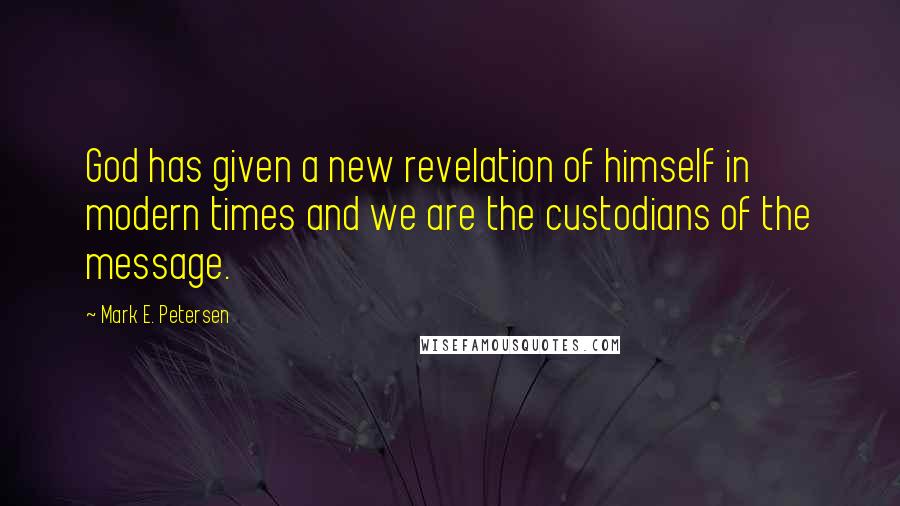 Mark E. Petersen Quotes: God has given a new revelation of himself in modern times and we are the custodians of the message.