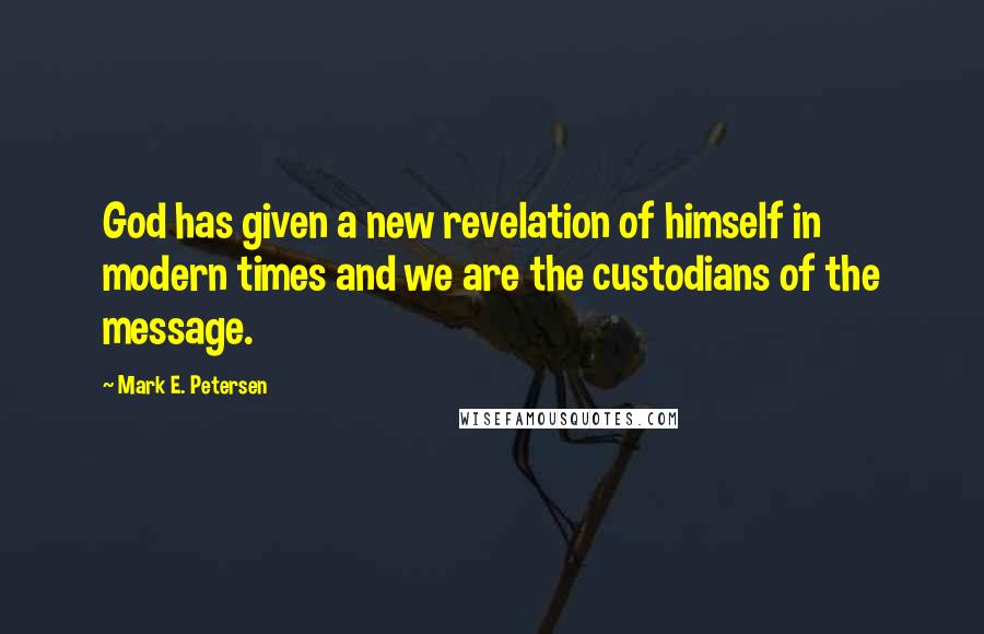 Mark E. Petersen Quotes: God has given a new revelation of himself in modern times and we are the custodians of the message.