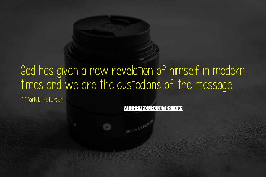 Mark E. Petersen Quotes: God has given a new revelation of himself in modern times and we are the custodians of the message.