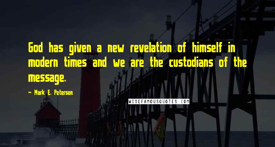 Mark E. Petersen Quotes: God has given a new revelation of himself in modern times and we are the custodians of the message.