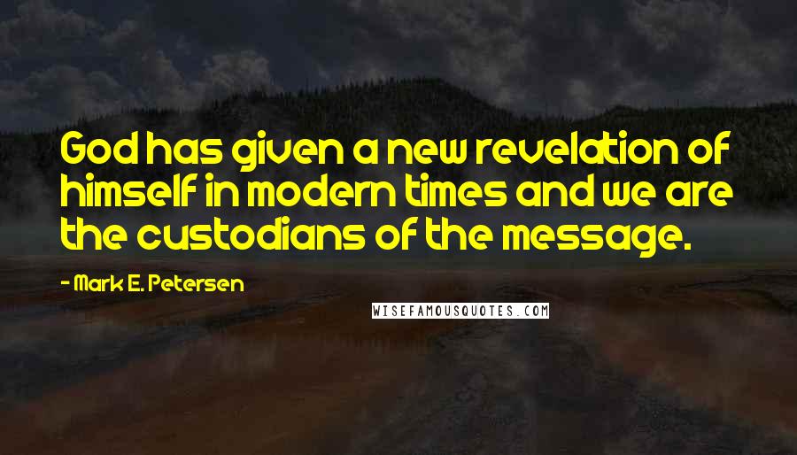 Mark E. Petersen Quotes: God has given a new revelation of himself in modern times and we are the custodians of the message.