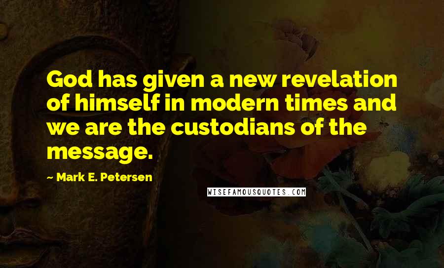 Mark E. Petersen Quotes: God has given a new revelation of himself in modern times and we are the custodians of the message.