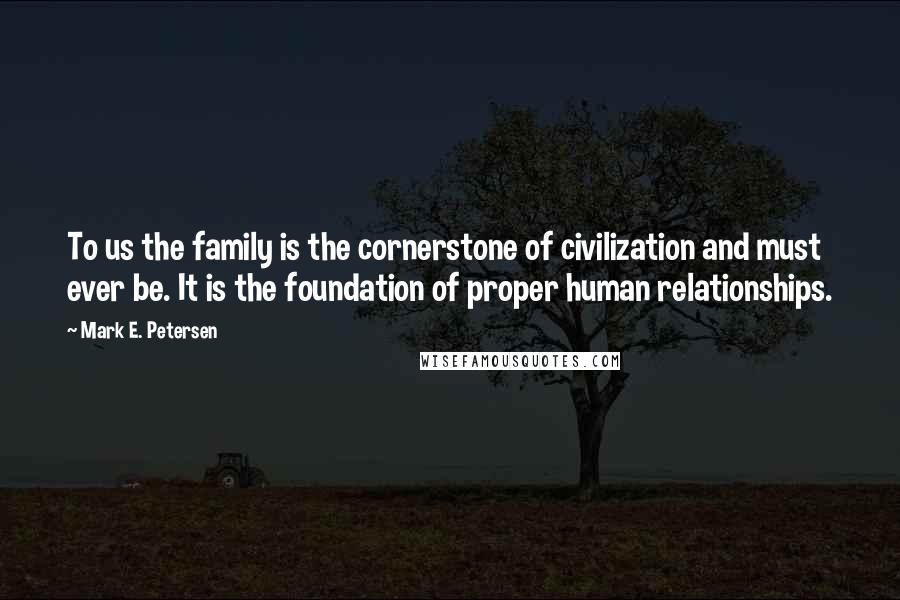 Mark E. Petersen Quotes: To us the family is the cornerstone of civilization and must ever be. It is the foundation of proper human relationships.